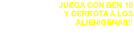 Cuadro de texto: JUEGA CON BEN 10 Y DERROTA A LOS ALIENIGENAS!!