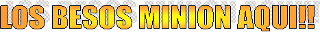 LOS BESOS MINION AQUI!! 